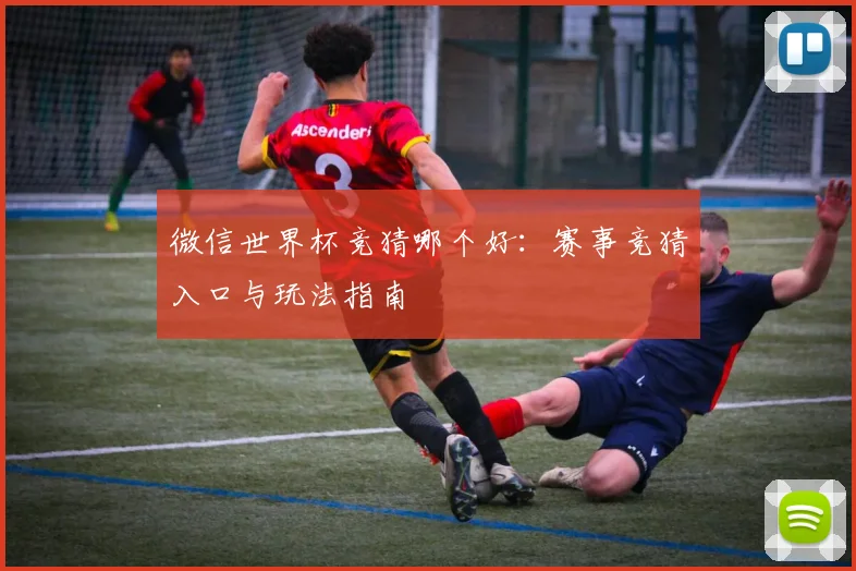 微信世界杯竞猜哪个好:赛事竞猜入口与玩法指南