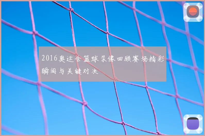 2016奥运会篮球录像回顾赛场精彩瞬间与关键对决