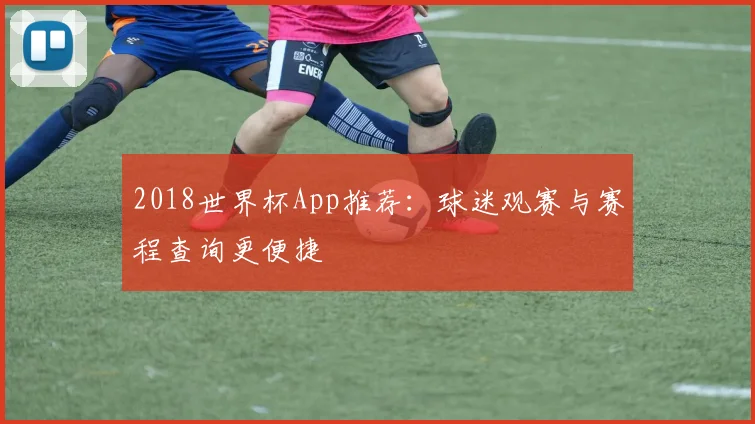 2018世界杯App推荐：球迷观赛与赛程查询更便捷