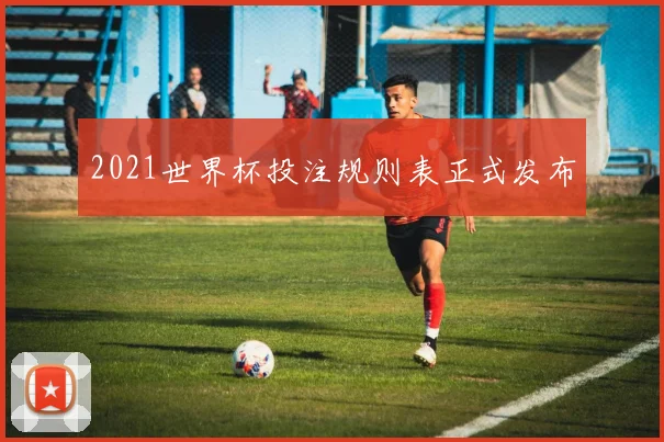 2021世界杯投注规则表正式发布