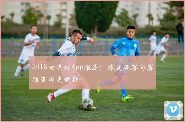 2018世界杯App推荐：球迷观赛与赛程查询更便捷