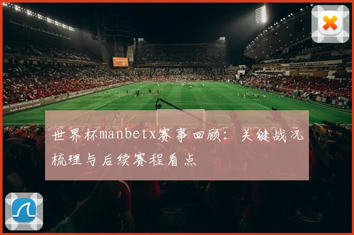 世界杯manbetx赛事回顾:关键战况梳理与后续赛程看点