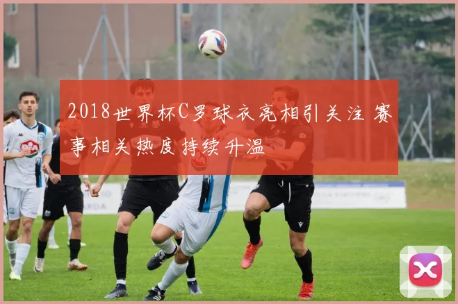 2018世界杯C罗球衣亮相引关注 赛事相关热度持续升温