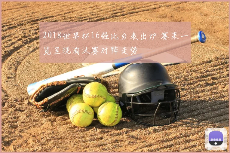 2018世界杯16强比分表出炉 赛果一览呈现淘汰赛对阵走势