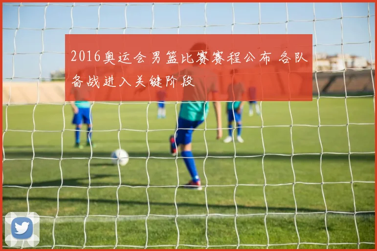 2016奥运会男篮比赛赛程公布 各队备战进入关键阶段