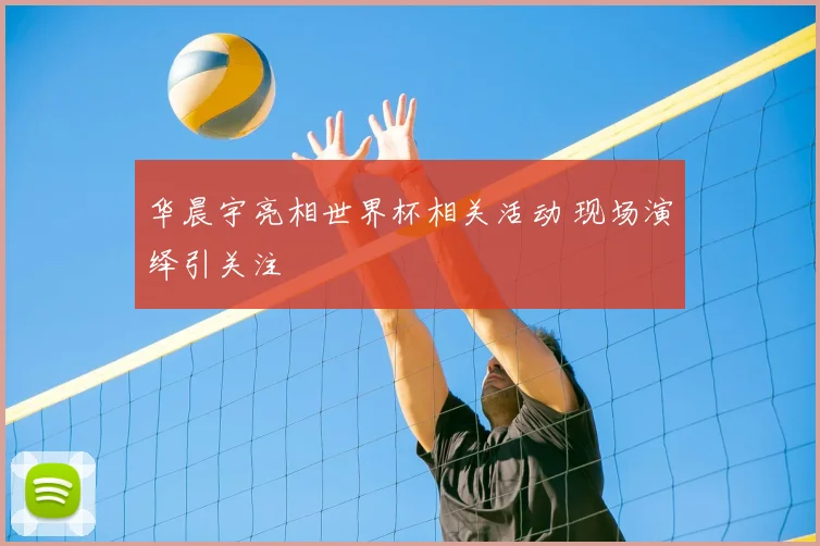 华晨宇亮相世界杯相关活动 现场演绎引关注