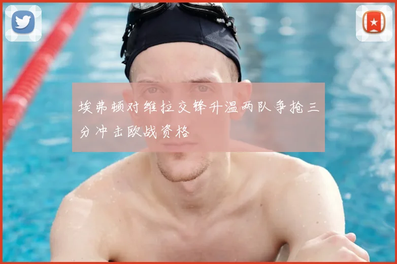 埃弗顿对维拉交锋升温两队争抢三分冲击欧战资格