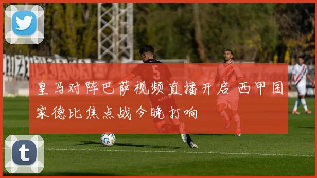 皇马对阵巴萨视频直播开启 西甲国家德比焦点战今晚打响