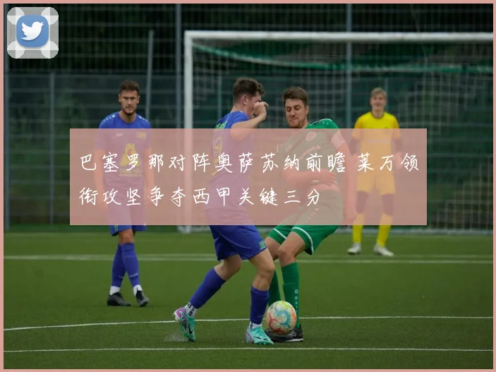巴塞罗那对阵奥萨苏纳前瞻 莱万领衔攻坚争夺西甲关键三分