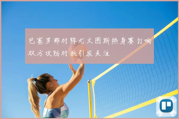 巴塞罗那对阵尤文图斯热身赛打响双方攻防对抗引发关注