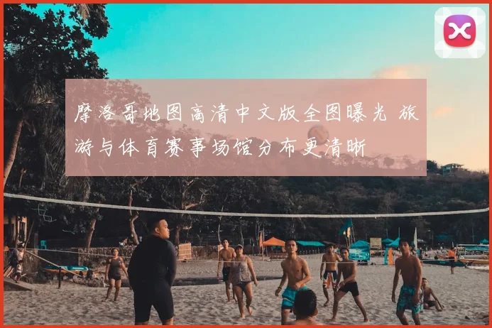 摩洛哥地图高清中文版全图曝光 旅游与体育赛事场馆分布更清晰