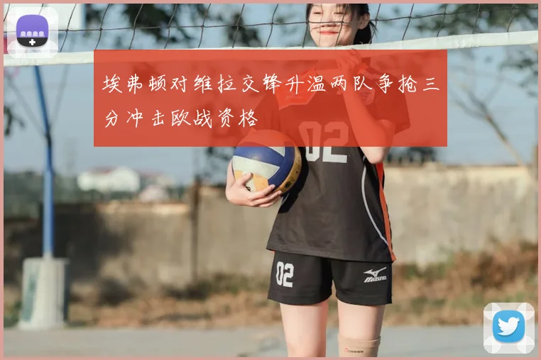 埃弗顿对维拉交锋升温两队争抢三分冲击欧战资格